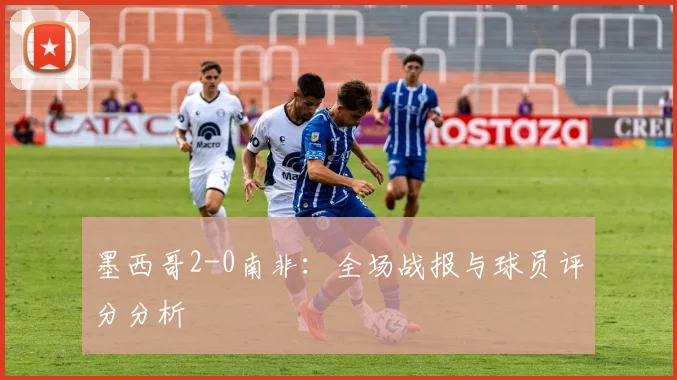 墨西哥2-0南非：全场战报与球员评分分析