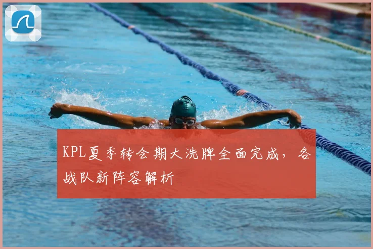 KPL夏季转会期大洗牌全面完成，各战队新阵容解析