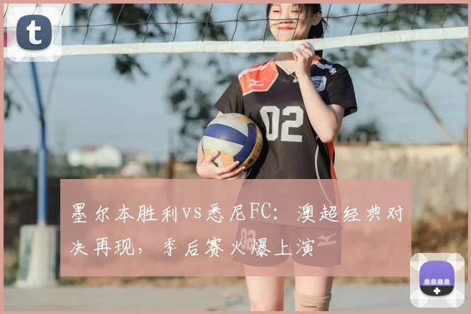 墨尔本胜利vs悉尼FC：澳超经典对决再现，季后赛火爆上演