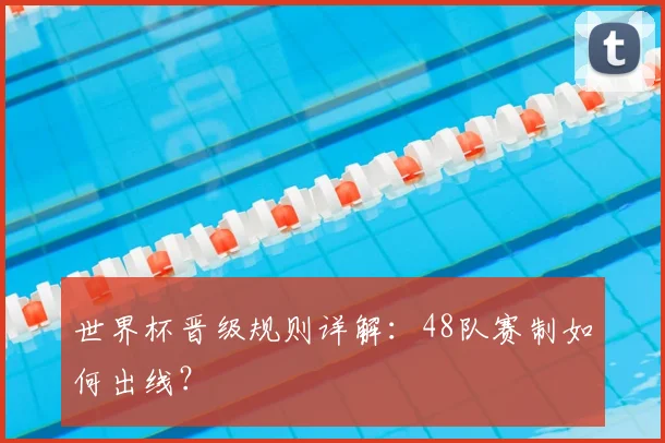 世界杯晋级规则详解：48队赛制如何出线？