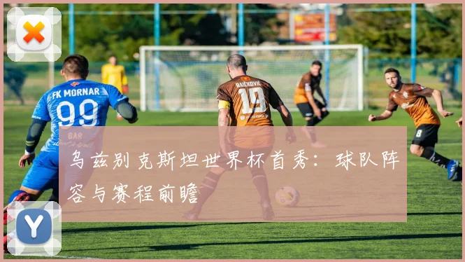乌兹别克斯坦世界杯首秀：球队阵容与赛程前瞻