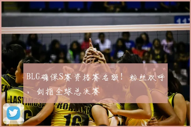 BLG确保S赛资格赛名额！粉丝欢呼，剑指全球总决赛