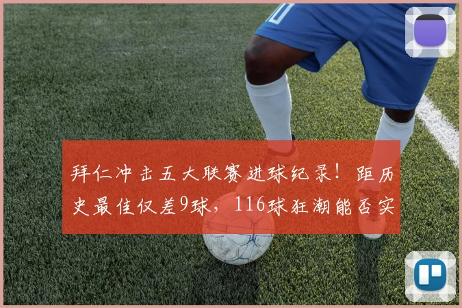 拜仁冲击五大联赛进球纪录！距历史最佳仅差9球，116球狂潮能否实现突破？