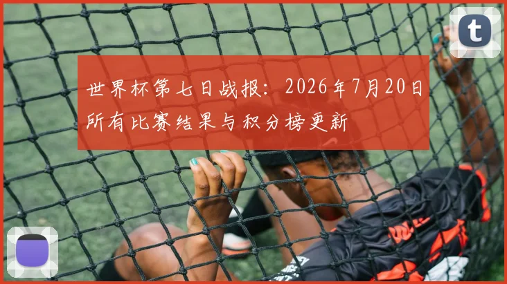 世界杯第七日战报：2026年7月20日所有比赛结果与积分榜更新