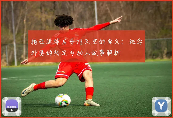 梅西进球后手指天空的含义：纪念外婆的约定与动人故事解析