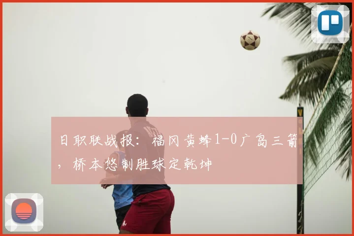 日职联战报：福冈黄蜂1-0广岛三箭，桥本悠制胜球定乾坤