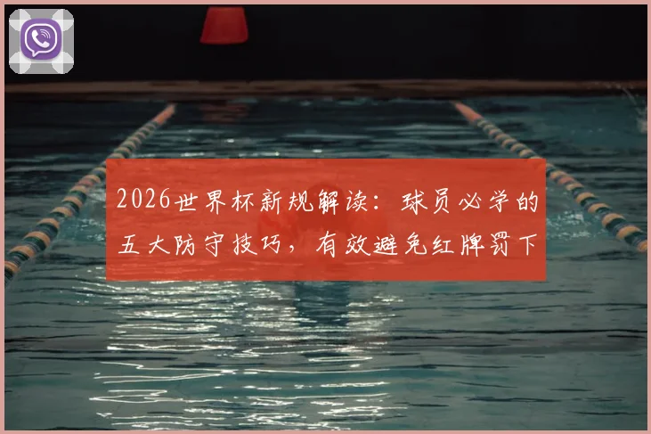 2026世界杯新规解读：球员必学的五大防守技巧，有效避免红牌罚下
