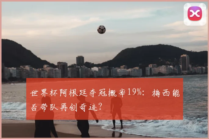 世界杯阿根廷夺冠概率19%：梅西能否带队再创奇迹？