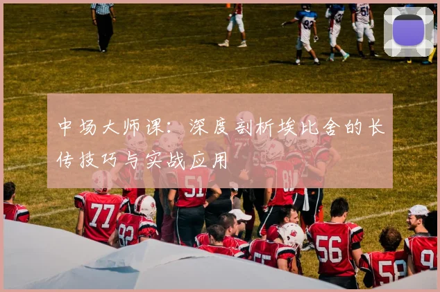 中场大师课：深度剖析埃比舍的长传技巧与实战应用