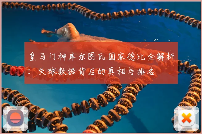 皇马门神库尔图瓦国家德比全解析：失球数据背后的真相与排名