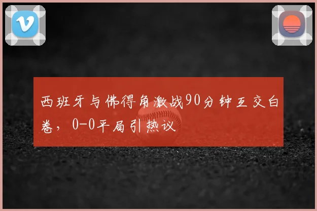 西班牙与佛得角激战90分钟互交白卷，0-0平局引热议