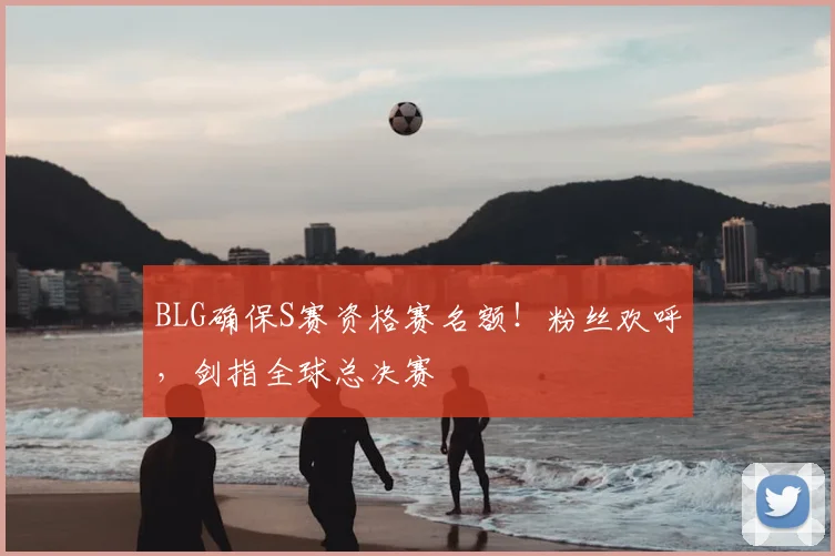 BLG确保S赛资格赛名额！粉丝欢呼，剑指全球总决赛
