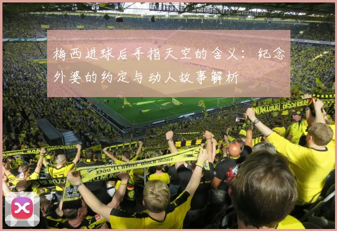 梅西进球后手指天空的含义：纪念外婆的约定与动人故事解析