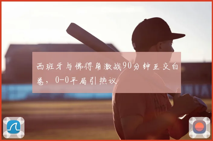 西班牙与佛得角激战90分钟互交白卷，0-0平局引热议