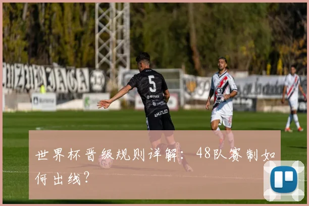 世界杯晋级规则详解：48队赛制如何出线？