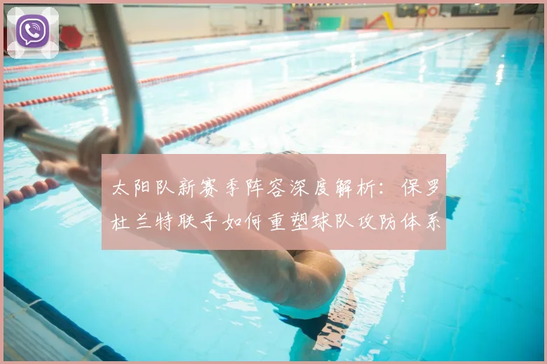 太阳队新赛季阵容深度解析：保罗杜兰特联手如何重塑球队攻防体系