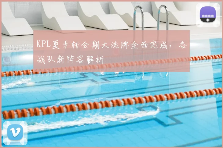 KPL夏季转会期大洗牌全面完成，各战队新阵容解析