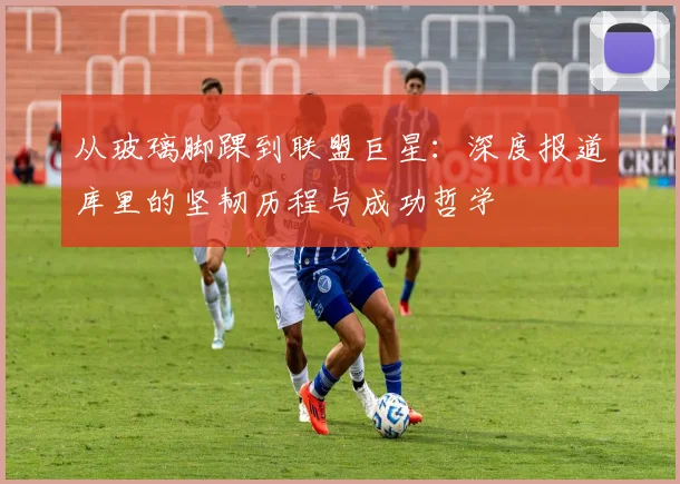 从玻璃脚踝到联盟巨星：深度报道库里的坚韧历程与成功哲学
