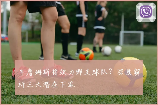年詹姆斯将效力哪支球队？深度解析三大潜在下家
