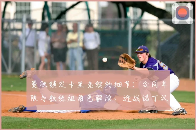 曼联锁定卡里克续约细节：合同年限与教练组角色解读，迎战诺丁汉森林前官宣