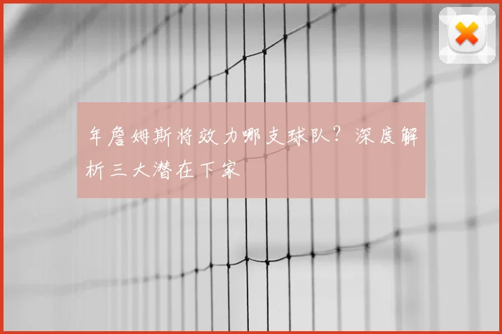 年詹姆斯将效力哪支球队？深度解析三大潜在下家