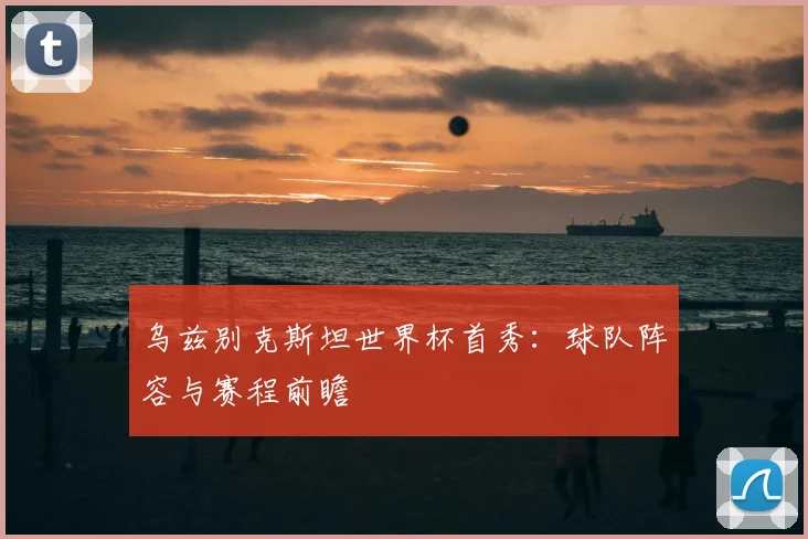 乌兹别克斯坦世界杯首秀：球队阵容与赛程前瞻